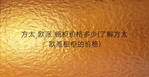 方太 欧派 橱柜价格多少(了解方太欧派橱柜的价格)